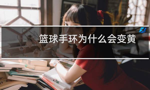 篮球手环为什么会变黄图片