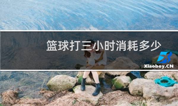 篮球打三小时消耗多少图片