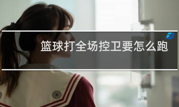 篮球打全场控卫要怎么跑图片