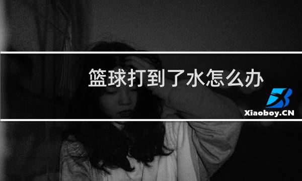 篮球打到了水怎么办图片