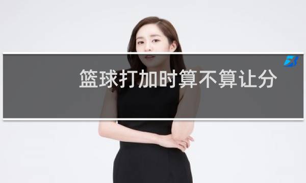 篮球打加时算不算让分图片
