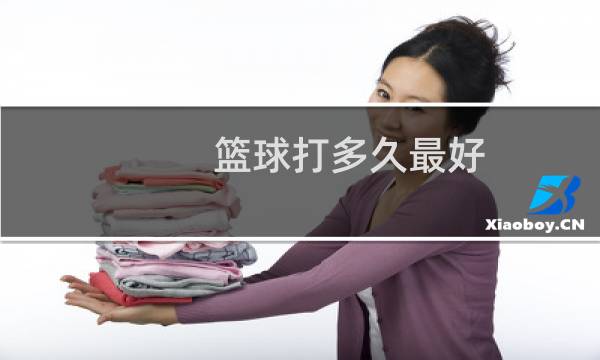 篮球打多久最好图片
