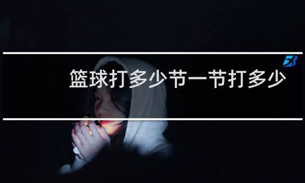 篮球打多少节一节打多少分钟图片