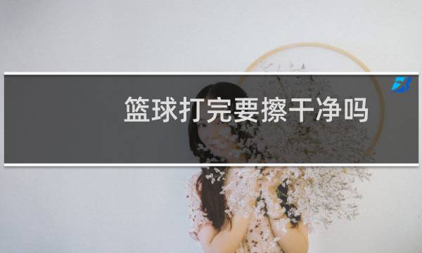 篮球打完要擦干净吗图片