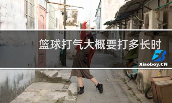 篮球打气大概要打多长时间图片