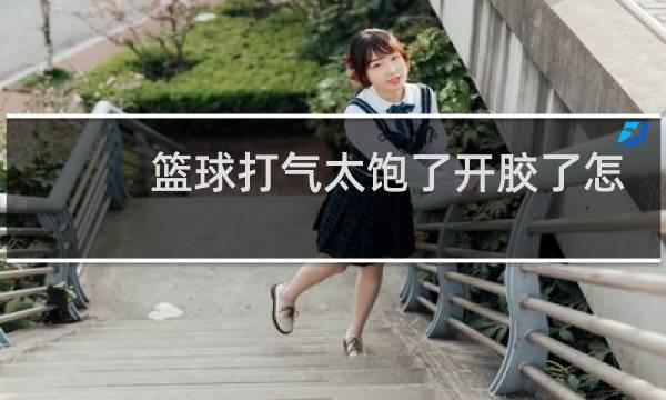 篮球打气太饱了开胶了怎么办图片