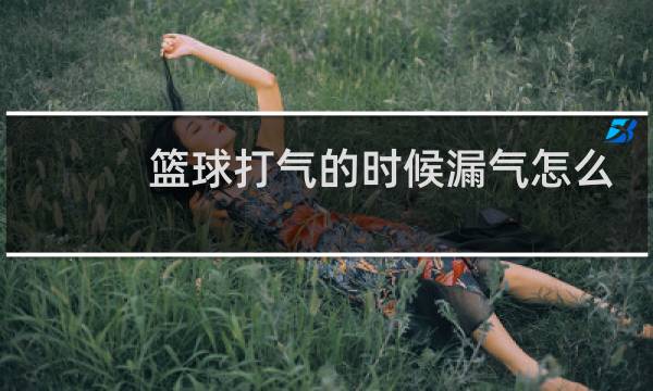 篮球打气的时候漏气怎么办图片