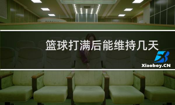 篮球打满后能维持几天图片