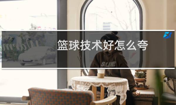 篮球技术好怎么夸图片
