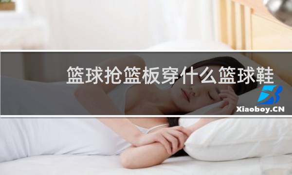 篮球抢篮板穿什么篮球鞋图片