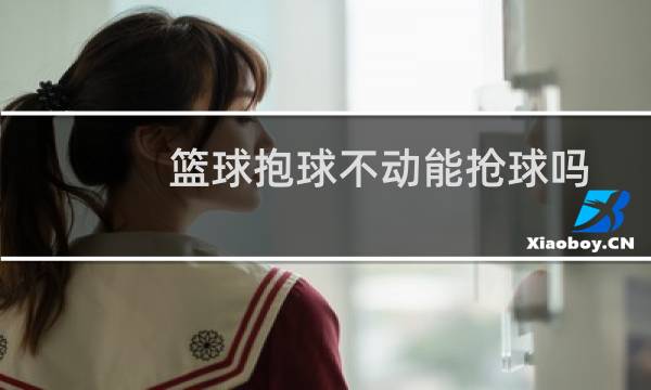 篮球抱球不动能抢球吗图片