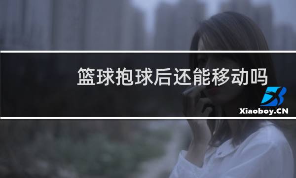 篮球抱球后还能移动吗图片