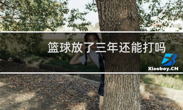 篮球放了三年还能打吗图片