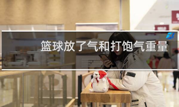 篮球放了气和打饱气重量一样吗图片