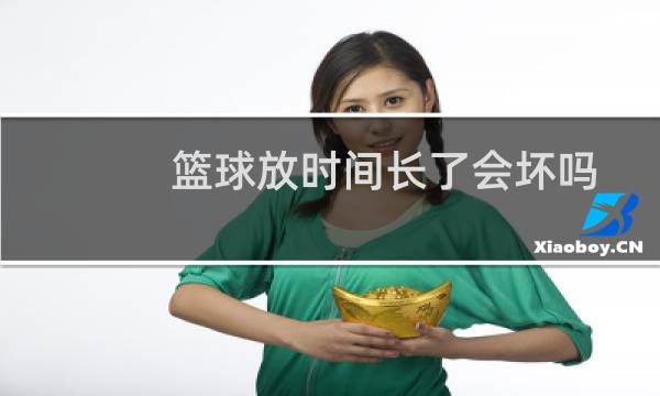 篮球放时间长了会坏吗图片