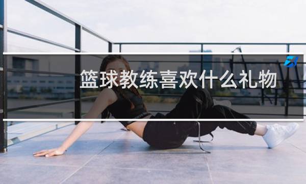 篮球教练喜欢什么礼物图片