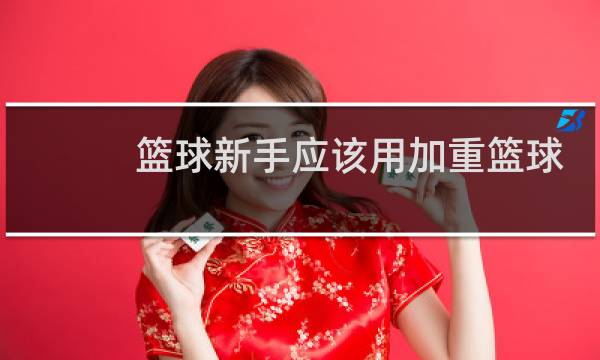 篮球新手应该用加重篮球吗图片