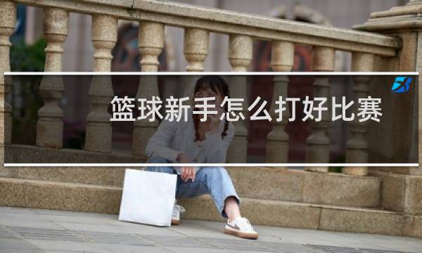 篮球新手怎么打好比赛图片