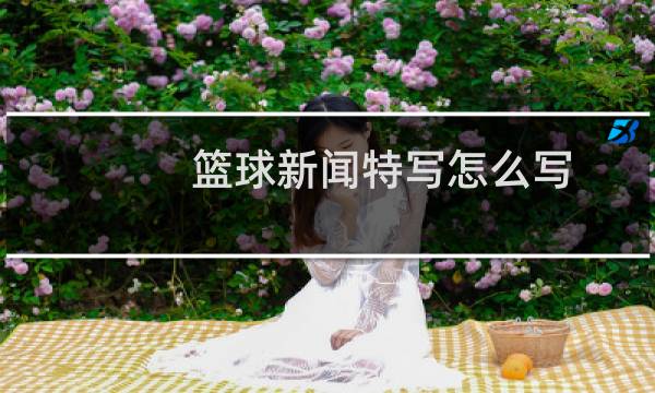 篮球新闻特写怎么写图片