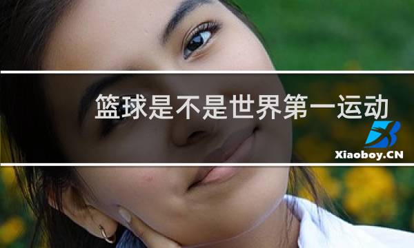 篮球是不是世界第一运动图片