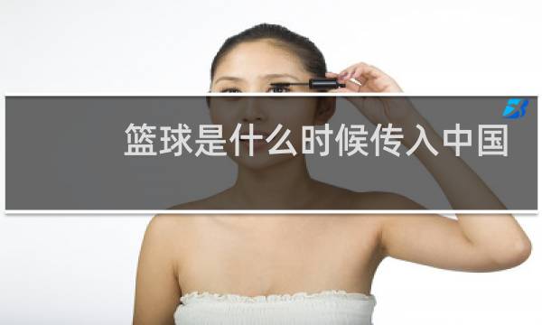 篮球是什么时候传入中国的呢图片