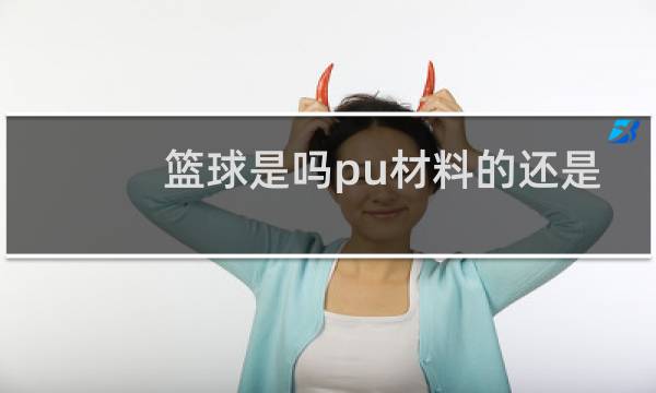 篮球是吗pu材料的还是橡胶材料图片