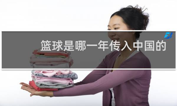 篮球是哪一年传入中国的图片