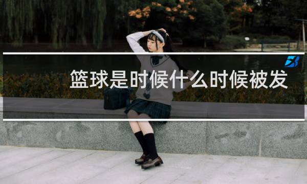篮球是时候什么时候被发明的图片