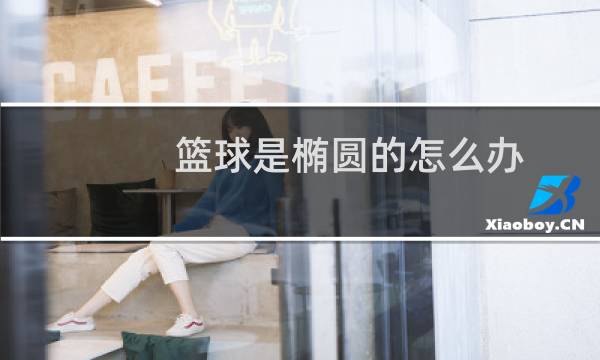 篮球是椭圆的怎么办图片