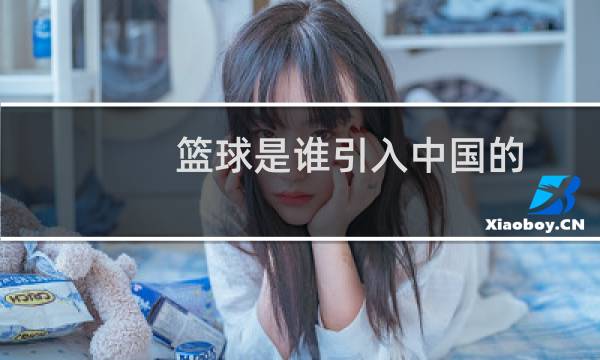 篮球是谁引入中国的图片