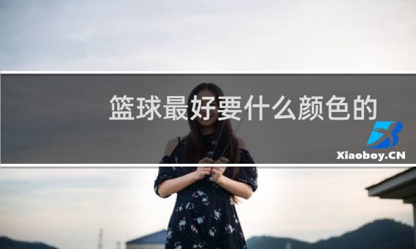 篮球最好要什么颜色的图片