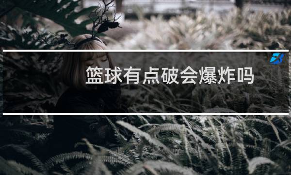 篮球有点破会爆炸吗图片
