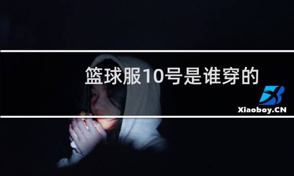 篮球服10号是谁穿的图片