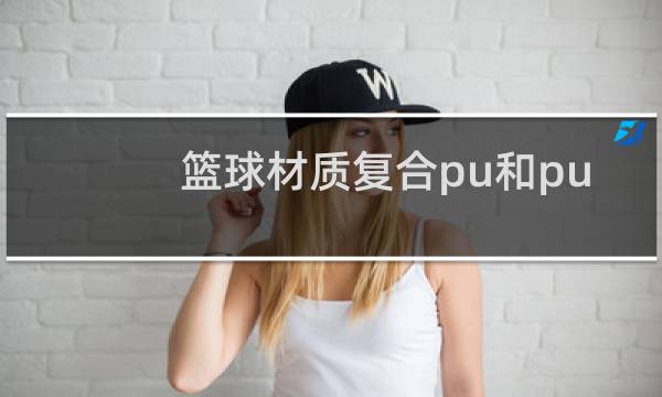 篮球材质复合pu和pu哪种比较好图片
