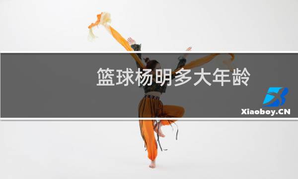 篮球杨明多大年龄图片