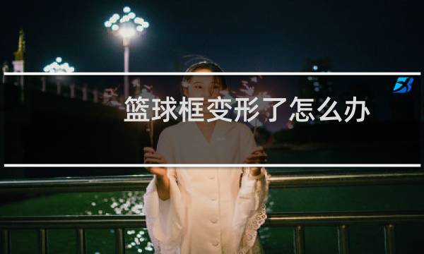 篮球框变形了怎么办图片