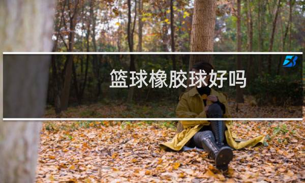 篮球橡胶球好吗图片