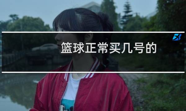 篮球正常买几号的图片