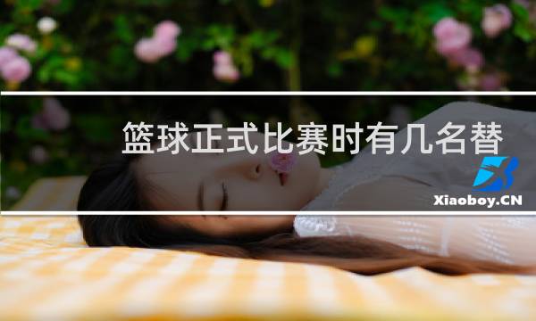篮球正式比赛时有几名替补图片