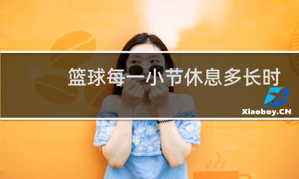 篮球每一小节休息多长时间图片