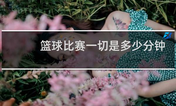 篮球比赛一切是多少分钟图片