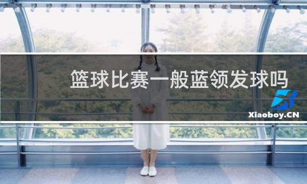 篮球比赛一般蓝领发球吗图片
