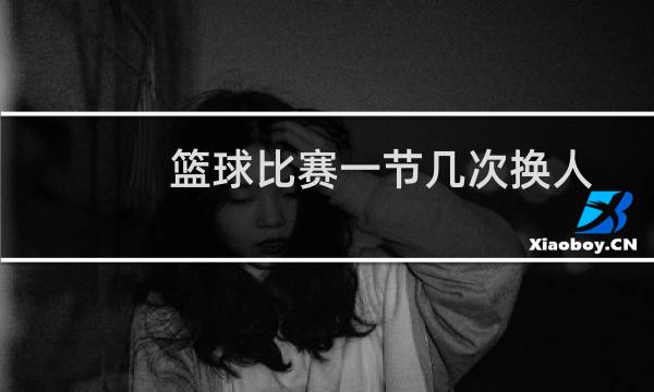 篮球比赛一节几次换人图片