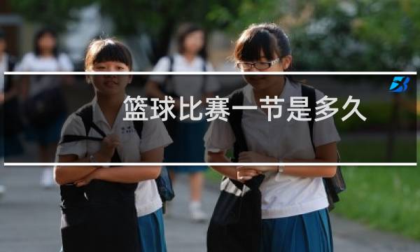 篮球比赛一节是多久图片