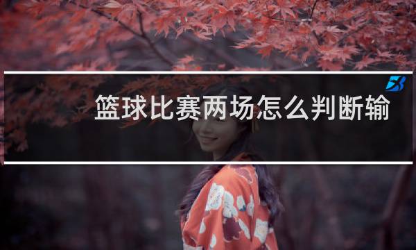 篮球比赛两场怎么判断输赢图片