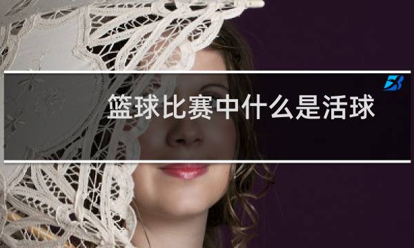 篮球比赛中什么是活球图片