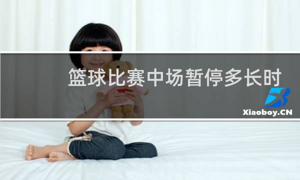 篮球比赛中场暂停多长时间图片