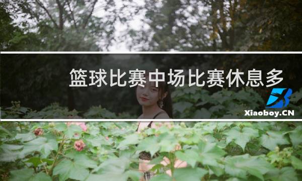 篮球比赛中场比赛休息多久图片