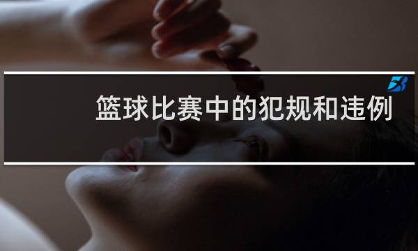 篮球比赛中的犯规和违例有哪些区别图片