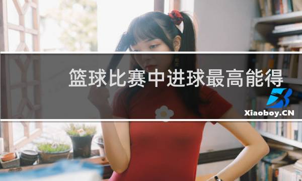篮球比赛中进球最高能得几分图片